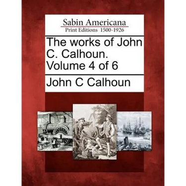 The works of John C. Calhoun. Volume 4 of 6