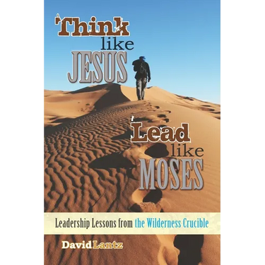 Think Like Jesus, Lead Like Moses: Leadership Lessons from the Wilderness Crucible