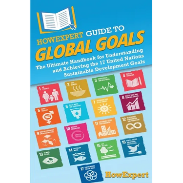 HowExpert Guide to Global Goals: The Ultimate Handbook for Understanding and Achieving the 17 United Nations Sustainable Development Goals