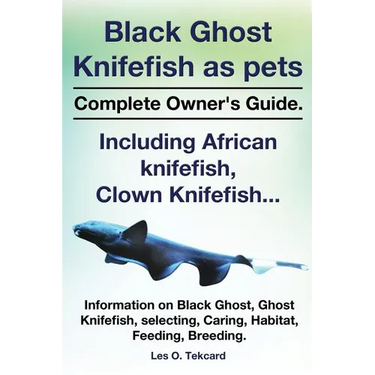 Black Ghost Knifefish as Pets, Incuding African Knifefish, Clown Knifefish... Complete Owner's Guide. Black Ghost, Ghost Knifefish, Selecting, Caring,