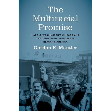 The Multiracial Promise: Harold Washington's Chicago and the Democratic Struggle in Reagan's America