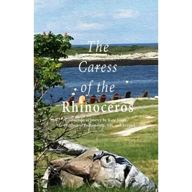 The Caress of the Rhinoceros: a collection of poetry by Kate Leigh, the children of Portsmouth, NH, and beyond