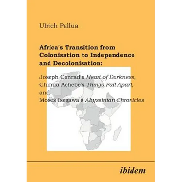 Africa's Transition from Colonisation to Independence and Decolonisation: Joseph Conrad's Heart of Darkness, Chinua Achebe's Things Fall Apart, and Mo