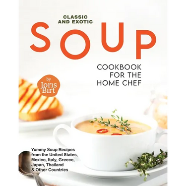 Classic and Exotic Soup Cookbook for the Home Chef: Yummy Soup Recipes from the United States, Mexico, Italy, Greece, Japan, Thailand & Other Countrie