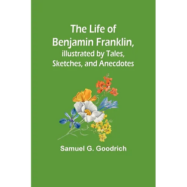 The Life of Benjamin Franklin, Illustrated by Tales, Sketches, and Anecdotes