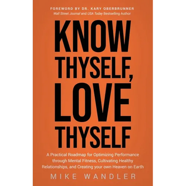Know Thyself, Love Thyself: A Practical Roadmap for Optimizing Performance Through Mental Fitness, Cultivating Healthy Relationships, and Creating You