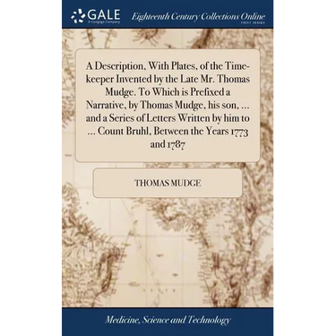A Description, With Plates, of the Time-keeper Invented by the Late Mr. Thomas Mudge. To Which is Prefixed a Narrative, by Thomas Mudge, his son, ...