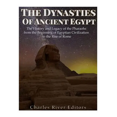The Dynasties of Ancient Egypt: The History and Legacy of the Pharaohs from the Beginning of Egyptian Civilization to the Rise of Rome