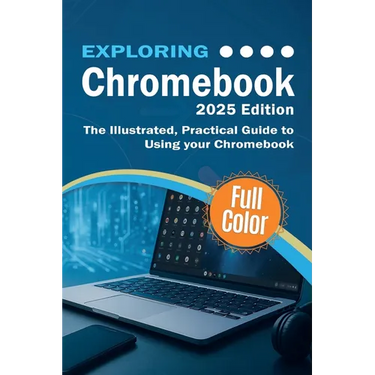 Exploring Chromebook - 2025 Edition: The Illustrated, Practical Guide to using Chromebook
