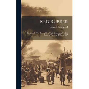 Red Rubber: The Story Of The Rubber Slave Trade Flourishing On The Congo In The Year Of Grace 1907