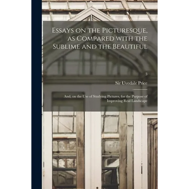 Essays on the Picturesque, as Compared With the Sublime and the Beautiful: and, on the Use of Studying Pictures, for the Purpose of Improving Real Lan