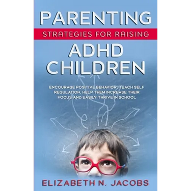 Parenting Strategies for Raising ADHD Children: Encourage Positive Behavior, Teach Self Regulation, Help Them Increase Their Focus and Easily Thrive i