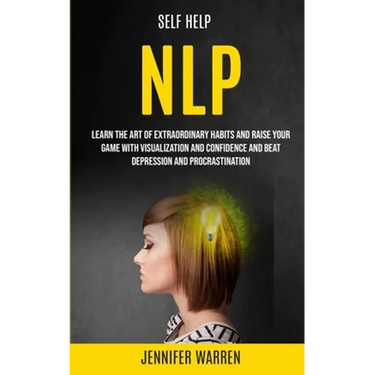 Self Help: NLP: Learn the Art of Extraordinary Habits and Raise Your Game With Visualization and Confidence and Beat Depression and Procrastination