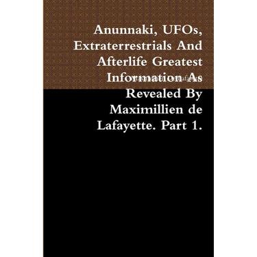 Anunnaki, UFOs, Extraterrestrials And Afterlife Greatest Information As Revealed By Maximillien de Lafayette. Part 1.