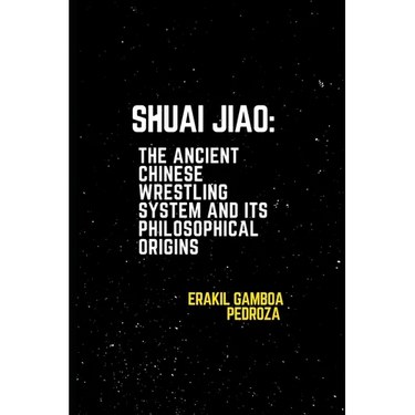 Shuai Jiao: The Ancient Chinese Wrestling System and Its Philosophical Origins: Learning about the techniques and mental aspects of this wrestling sty