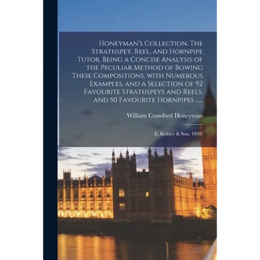 Honeyman's Collection. The Strathspey, Reel, and Hornpipe Tutor, Being a Concise Analysis of the Peculiar Method of Bowing These Compositions, With Nu