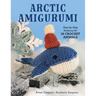 Arctic Amigurumi: Step-By-Step Patterns for 18 Crochet Animals