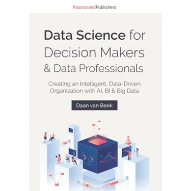 Data Science for Decision Makers & Data Professionals: Creating an Intelligent, Data-Driven Organization with AI, BI & Big Data