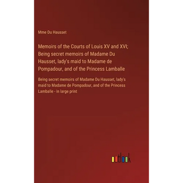 Memoirs of the Courts of Louis XV and XVI; Being secret memoirs of Madame Du Hausset, lady's maid to Madame de Pompadour, and of the Princess Lamballe