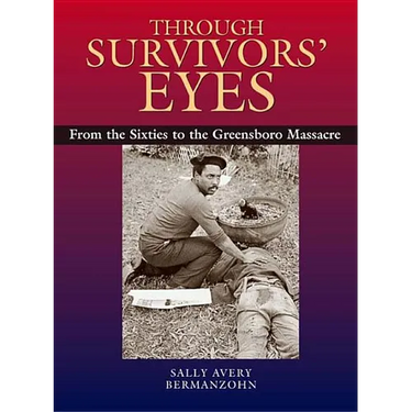 Through Survivors' Eyes: From the Sixties to the Greensboro Massacre from the Sixties to the Greensboro Massacre
