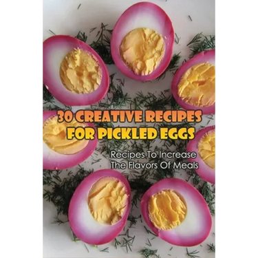 30 Creative Recipes For Pickled Eggs: Recipes To Increase The Flavors Of Meals: Creative Recipes For Pickled Eggs