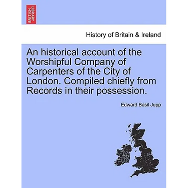 An Historical Account of the Worshipful Company of Carpenters of the City of London. Compiled Chiefly from Records in Their Possession.
