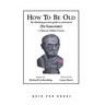 How to Be Old: The Thinking Person's Guide to Retirement
