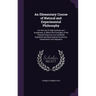 An Elementary Course of Natural and Experimental Philosophy: For the Use of High Schools and Academies, in Which the Principles of the Physical Scienc