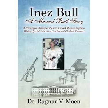 Inez Bull: A Musical Bull Story - A Norwegian-American Pioneer, Concert Pianist, Soprano, Writer, Special Education Teacher and Ole Bull Promoter