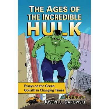The Ages of the Incredible Hulk: Essays on the Green Goliath in Changing Times