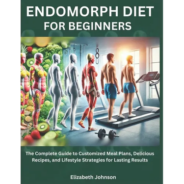 Endomorph Diet For Beginners: The Complete Guide to Customized Meal Plans, Delicious Recipes, and Lifestyle Strategies for Lasting Results