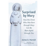 Surprised by Mary: How the Christ Who Was Born Through Mary Can Be Born Again Through You