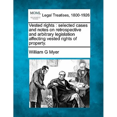 Vested rights: selected cases and notes on retrospective and arbitrary legislation affecting vested rights of property.
