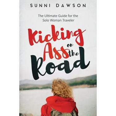Kicking Ass on the Road The Ultimate Guide for the Solo Woman Traveler: Travel Cheap, Travel Safe & have the time of your life!