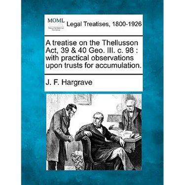 A Treatise on the Thellusson ACT, 39 & 40 Geo. III. C. 98: With Practical Observations Upon Trusts for Accumulation.