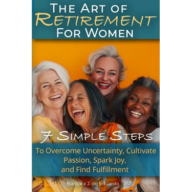 The Art of Retirement for Women: 7 Simple Steps to Overcome Uncertainty, Cultivate Passion, Spark Joy, and Find Fulfillment