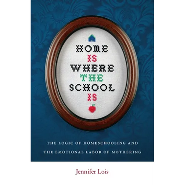 Home Is Where the School Is: The Logic of Homeschooling and the Emotional Labor of Mothering