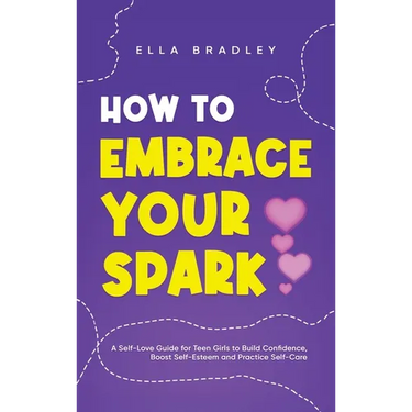 How to Embrace Your Spark: A Self-Love Guide for Teen Girls to Build Confidence, Boost Self-Esteem and Practice Self-Care