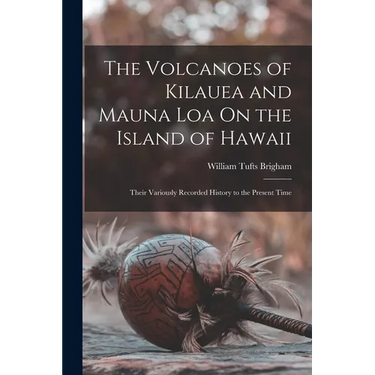 The Volcanoes of Kilauea and Mauna Loa On the Island of Hawaii: Their Variously Recorded History to the Present Time