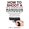 How To Shoot A Handgun: Handgun Marksmanship Fundamentals for Real Life Situations