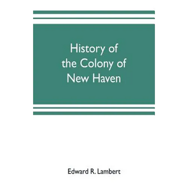 History of the colony of New Haven, before and after the union with Connecticut