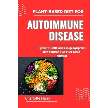 Plant-Based Diet for Autoimmune Disease: Optimize Health And Manage Symptoms With Nutrient-Rich Plant Based-Nutrition