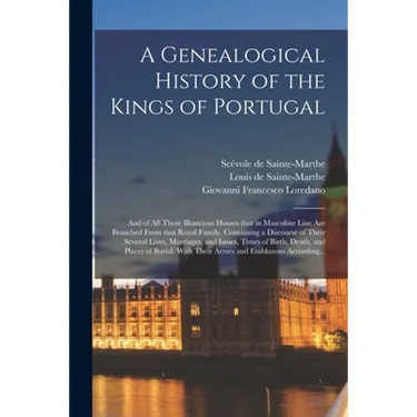 A Genealogical History of the Kings of Portugal: And of All Those Illustrious Houses That in Masculine Line Are Branched From That Royal Family. Conta