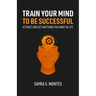 Train Your Mind To Be Successful: Attract and get anything you want in life