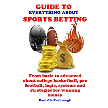 Guide to Everything about Sport Betting: From basic to advanced about college basketball, pro football, logic, systems and strategies for winning mone