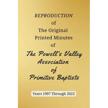 REPRODUCTION of The Original Printed Minutes of The Powell's Valley Association of Primitive Baptists Years 1997 Through 2023