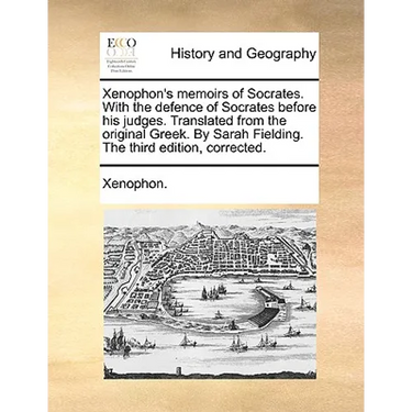 Xenophon's Memoirs of Socrates. with the Defence of Socrates Before His Judges. Translated from the Original Greek. by Sarah Fielding. the Third Editi