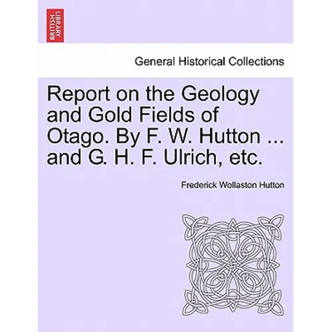 Report on the Geology and Gold Fields of Otago. by F. W. Hutton ... and G. H. F. Ulrich, Etc.
