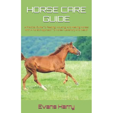 Horse Care Guide: A Practical Guide To Feeding, Housing, And Healing Horses With A Holistic Approach To Horse Husbandry And Health