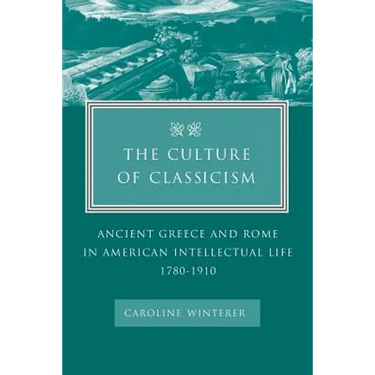 The Culture of Classicism: Ancient Greece and Rome in American Intellectual Life, 1780-1910